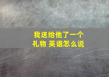 我送给他了一个礼物 英语怎么说